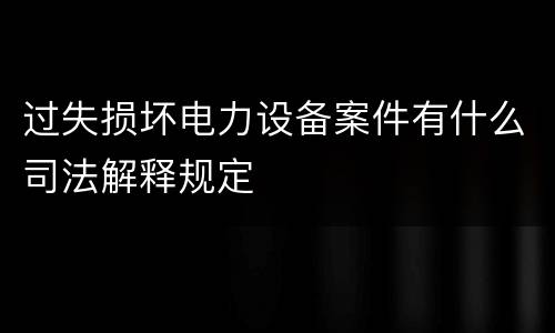 过失损坏电力设备案件有什么司法解释规定