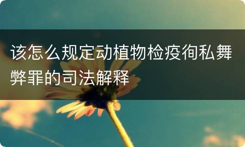 该怎么规定动植物检疫徇私舞弊罪的司法解释