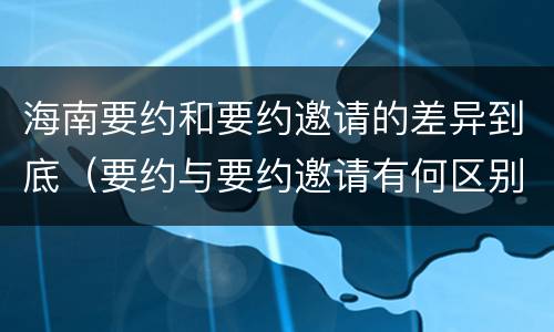 海南要约和要约邀请的差异到底（要约与要约邀请有何区别?）