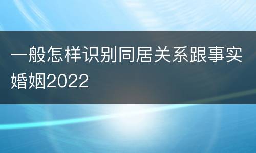 一般怎样识别同居关系跟事实婚姻2022