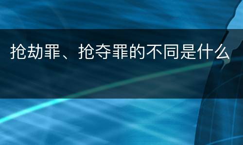 抢劫罪、抢夺罪的不同是什么