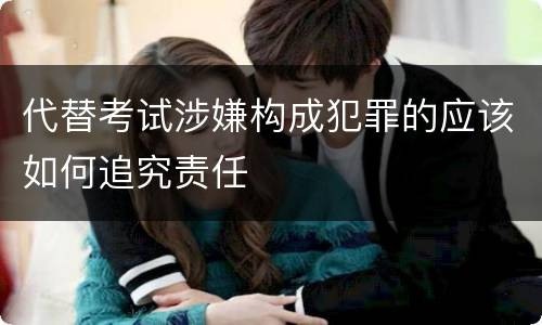 代替考试涉嫌构成犯罪的应该如何追究责任