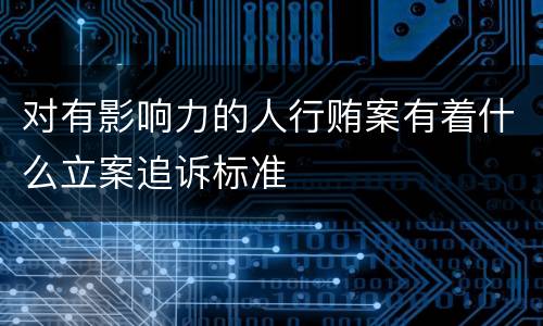 对有影响力的人行贿案有着什么立案追诉标准
