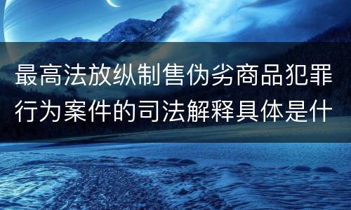 最高法放纵制售伪劣商品犯罪行为案件的司法解释具体是什么规定