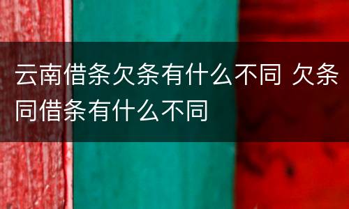云南借条欠条有什么不同 欠条同借条有什么不同