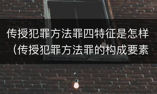 传授犯罪方法罪四特征是怎样（传授犯罪方法罪的构成要素）