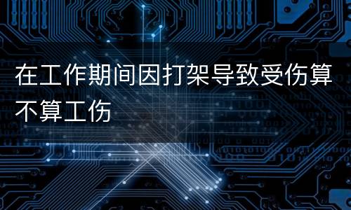 在工作期间因打架导致受伤算不算工伤