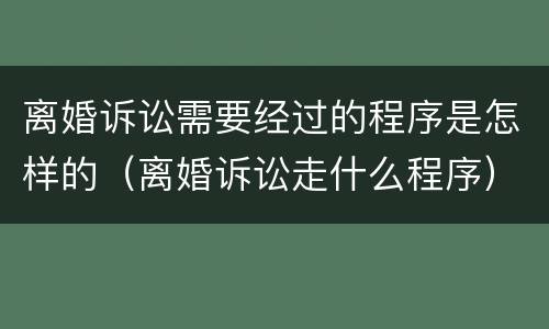 离婚诉讼需要经过的程序是怎样的（离婚诉讼走什么程序）