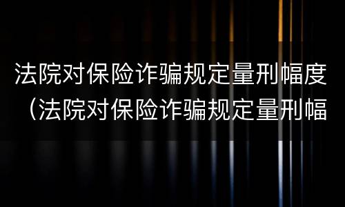 法院对保险诈骗规定量刑幅度（法院对保险诈骗规定量刑幅度的规定）
