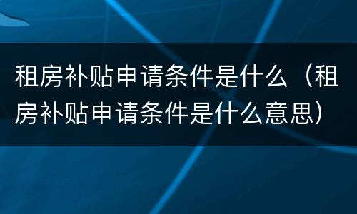 租房补贴申请条件是什么（租房补贴申请条件是什么意思）