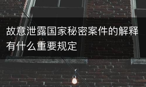 故意泄露国家秘密案件的解释有什么重要规定