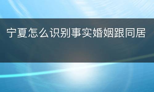 宁夏怎么识别事实婚姻跟同居