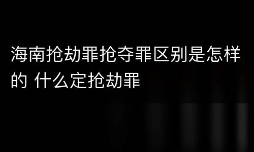 海南抢劫罪抢夺罪区别是怎样的 什么定抢劫罪
