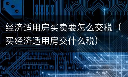 经济适用房买卖要怎么交税（买经济适用房交什么税）