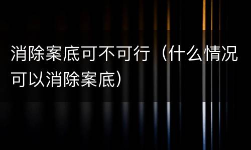 消除案底可不可行（什么情况可以消除案底）