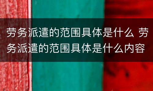 劳务派遣的范围具体是什么 劳务派遣的范围具体是什么内容