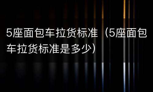 5座面包车拉货标准（5座面包车拉货标准是多少）