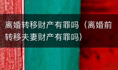 离婚转移财产有罪吗（离婚前转移夫妻财产有罪吗）