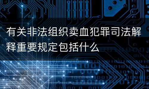 有关非法组织卖血犯罪司法解释重要规定包括什么