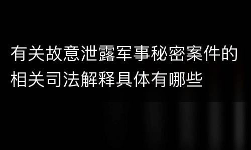 有关故意泄露军事秘密案件的相关司法解释具体有哪些