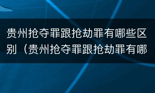 贵州抢夺罪跟抢劫罪有哪些区别（贵州抢夺罪跟抢劫罪有哪些区别图片）