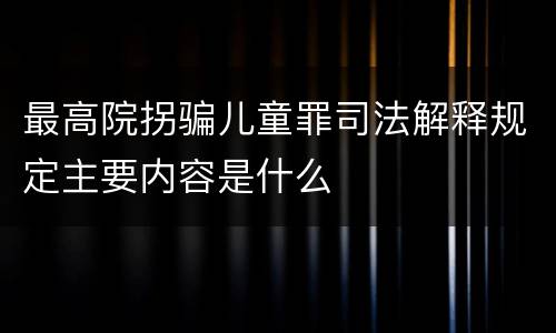 最高院拐骗儿童罪司法解释规定主要内容是什么