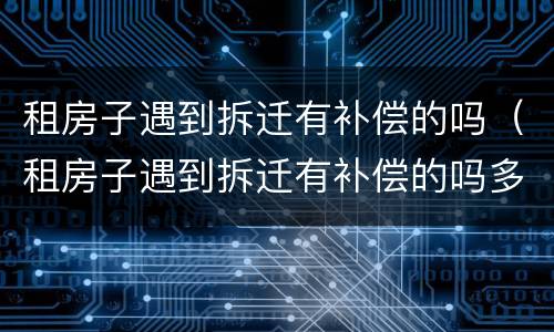 租房子遇到拆迁有补偿的吗（租房子遇到拆迁有补偿的吗多少钱）