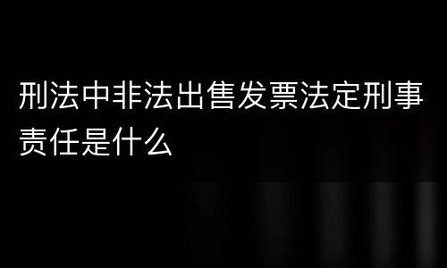 刑法中非法出售发票法定刑事责任是什么