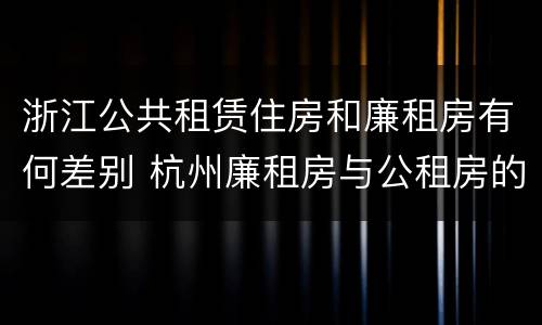 浙江公共租赁住房和廉租房有何差别 杭州廉租房与公租房的区别