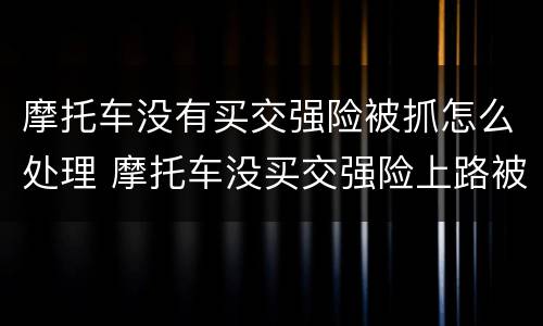 摩托车没有买交强险被抓怎么处理 摩托车没买交强险上路被交警查 怎么处罚
