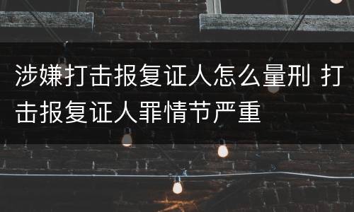 涉嫌打击报复证人怎么量刑 打击报复证人罪情节严重