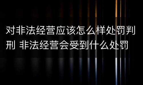 对非法经营应该怎么样处罚判刑 非法经营会受到什么处罚