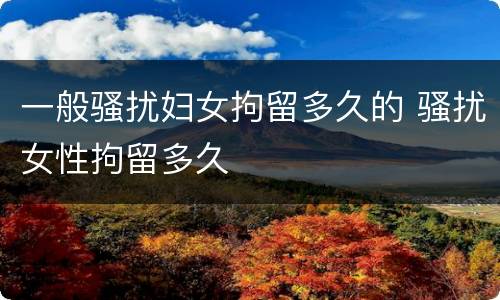 一般骚扰妇女拘留多久的 骚扰女性拘留多久