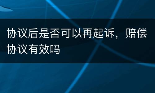 协议后是否可以再起诉，赔偿协议有效吗