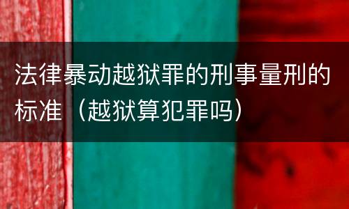 法律暴动越狱罪的刑事量刑的标准（越狱算犯罪吗）