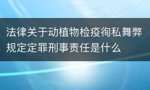 法律关于动植物检疫徇私舞弊规定定罪刑事责任是什么