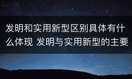 发明和实用新型区别具体有什么体现 发明与实用新型的主要区别