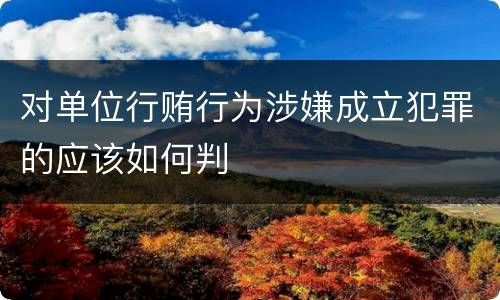 对单位行贿行为涉嫌成立犯罪的应该如何判