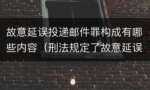 故意延误投递邮件罪构成有哪些内容（刑法规定了故意延误投递邮件罪）