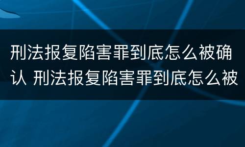 刑法报复陷害罪到底怎么被确认 刑法报复陷害罪到底怎么被确认的