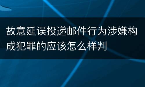 故意延误投递邮件行为涉嫌构成犯罪的应该怎么样判