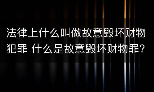 法律上什么叫做故意毁坏财物犯罪 什么是故意毁坏财物罪?