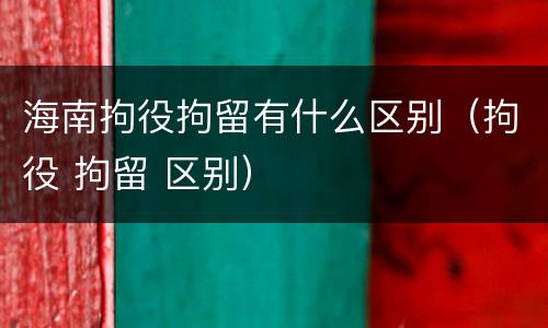 海南拘役拘留有什么区别（拘役 拘留 区别）
