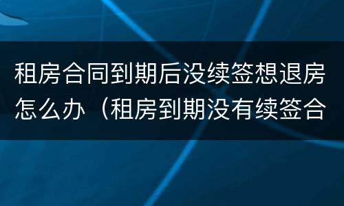 租房合同到期后没续签想退房怎么办（租房到期没有续签合同退房租）