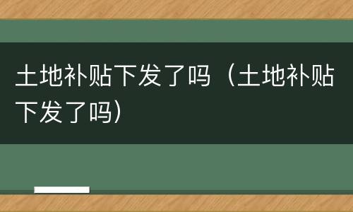 土地补贴下发了吗（土地补贴下发了吗）