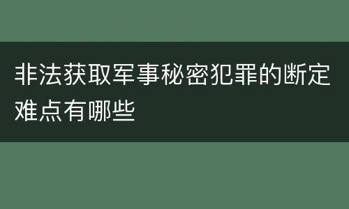 非法获取军事秘密犯罪的断定难点有哪些