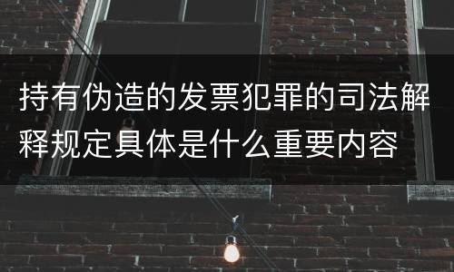 持有伪造的发票犯罪的司法解释规定具体是什么重要内容