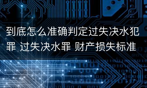 到底怎么准确判定过失决水犯罪 过失决水罪 财产损失标准
