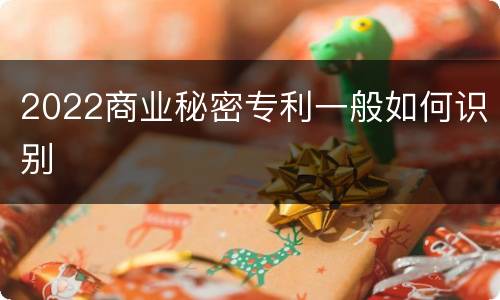2022商业秘密专利一般如何识别