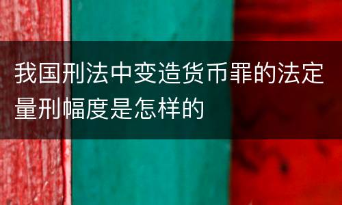 我国刑法中变造货币罪的法定量刑幅度是怎样的